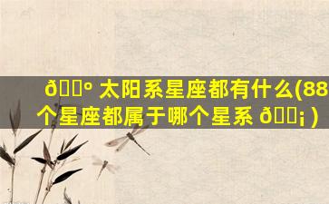 🌺 太阳系星座都有什么(88个星座都属于哪个星系 🐡 )